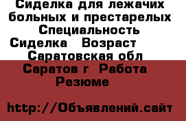 Сиделка для лежачих больных и престарелых › Специальность ­ Сиделка › Возраст ­ 40 - Саратовская обл., Саратов г. Работа » Резюме   